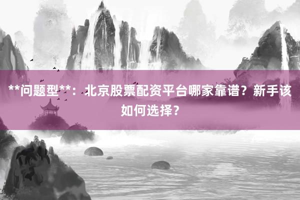**问题型**：北京股票配资平台哪家靠谱？新手该如何选择？