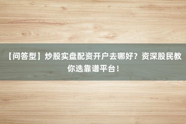 【问答型】炒股实盘配资开户去哪好？资深股民教你选靠谱平台！